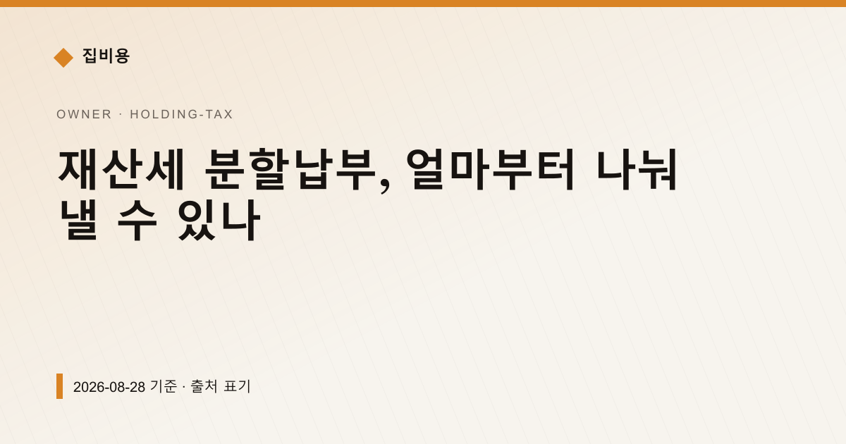 재산세 분할납부, 얼마부터 나눠 낼 수 있나 — 재산세·종부세 pricing comparison